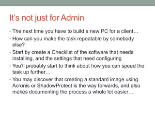 It’s not just for Admin<br />The next time you have to build a new PC for a client…<br />How can you make the task repeata...