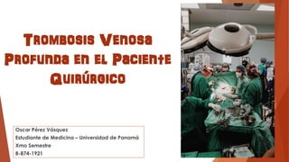 Trombosis Venosa
Profunda en el Paciente
Quirúrgico
Oscar Pérez Vásquez
Estudiante de Medicina – Universidad de Panamá
Xmo Semestre
8-874-1921
 