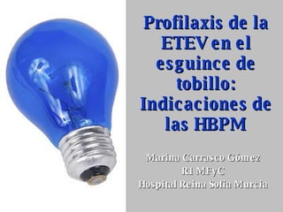Profilaxis de la ETEV en el esguince de tobillo: Indicaciones de las HBPM Marina Carrasco Gómez R1 MFyC Hospital Reina Sofia Murcia 