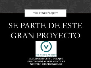 THE VENUS PROJECT




SE PARTE DE ESTE
GRAN PROYECTO

     EL MAYOR RECURSO DEL QUE
    DISPONEMOS ACTUALMENTE ES
      NUESTRO PROPIO INGENIO
 