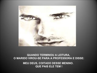 QUANDO TERMINOU A LEITURA,  O MARIDO VIROU-SE PARA A PROFESSORA E DISSE: MEU DEUS, COITADO DESSE MENINO.   QUE PAIS ELE TEM !  