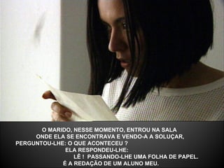 O MARIDO, NESSE MOMENTO, ENTROU NA SALA  ONDE ELA SE ENCONTRAVA E VENDO-A A SOLUÇAR,  PERGUNTOU-LHE: O QUE ACONTECEU ?  ELA RESPONDEU-LHE:  LÊ !  PASSANDO-LHE UMA FOLHA DE PAPEL.   É A REDAÇÃO DE UM ALUNO MEU. 