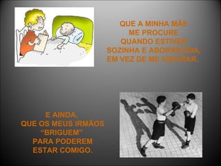 QUE A MINHA MÃE  ME PROCURE  QUANDO ESTIVER  SOZINHA E ABORRECIDA,  EM VEZ DE ME IGNORAR.  E AINDA,  QUE OS MEUS IRMÃOS “BRIGUEM”  PARA PODEREM  ESTAR COMIGO.  