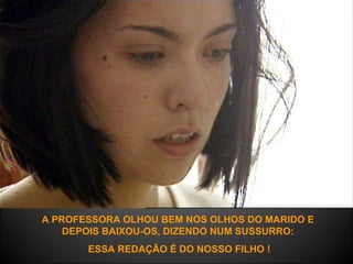 A PROFESSORA OLHOU BEM NOS OLHOS DO MARIDO E DEPOIS BAIXOU-OS, DIZENDO NUM SUSSURRO: ESSA REDAÇÃO É DO NOSSO FILHO ! 