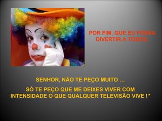 POR FIM, QUE EU POSSA DIVERTIR A TODOS. SENHOR, NÃO TE PEÇO MUITO … SÓ TE PEÇO QUE ME DEIXES VIVER COM INTENSIDADE O QUE QUALQUER TELEVISÃO VIVE !” 