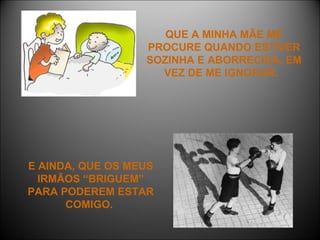 QUE A MINHA MÃE ME PROCURE QUANDO ESTIVER SOZINHA E ABORRECIDA, EM VEZ DE ME IGNORAR.  E AINDA, QUE OS MEUS IRMÃOS “BRIGUEM” PARA PODEREM ESTAR COMIGO.  