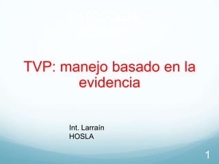 PATOLOGIA
VENOSA

TVP: manejo basado en la
evidencia
Int. Larraín
HOSLA

1

 
