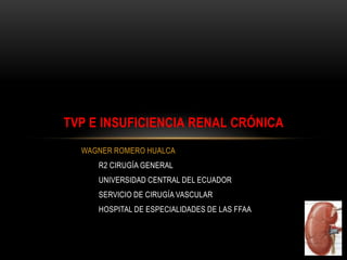 WAGNER ROMERO HUALCA
R2 CIRUGÍA GENERAL
UNIVERSIDAD CENTRAL DEL ECUADOR
SERVICIO DE CIRUGÍA VASCULAR
HOSPITAL DE ESPECIALIDADES DE LAS FFAA
TVP E INSUFICIENCIA RENAL CRÓNICA
 