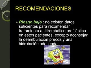 RECOMENDACIONES
 Riesgo bajo : no existen datos
suficientes para recomendar
tratamiento antitrombótico profiláctico
en estos pacientes, excepto aconsejar
la deambulación precoz y una
hidratación adecuada.
 