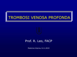 TROMBOSI VENOSA PROFONDA
Prof. R. Leo, FACP
Medicina Interna, 8.11.2019
 