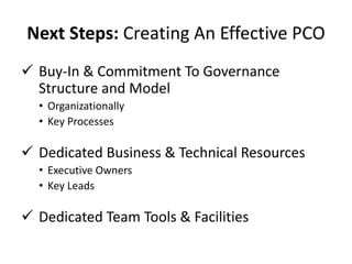 Next Steps: Creating An Effective PCO
 Buy-In & Commitment To Governance
Structure and Model
• Organizationally
• Key Processes
 Dedicated Business & Technical Resources
• Executive Owners
• Key Leads
 Dedicated Team Tools & Facilities
 