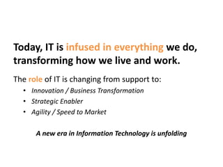 Today, IT is infused in everything we do,
transforming how we live and work.
The role of IT is changing from support to:
• Innovation / Business Transformation
• Strategic Enabler
• Agility / Speed to Market
A new era in Information Technology is unfolding
 