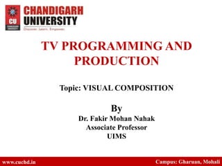 TV PROGRAMMING AND
PRODUCTION
Topic: VISUAL COMPOSITION
By
Dr. Fakir Mohan Nahak
Associate Professor
UIMS
www.cuchd.in Campus: Gharuan, Mohali
 