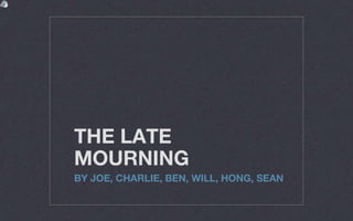 THE LATE
MOURNING
BY JOE, CHARLIE, BEN, WILL, HONG, SEAN
 