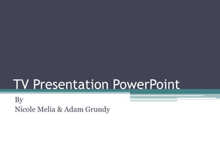 TV Presentation PowerPoint 
By 
Nicole Melia & Adam Grundy 
 