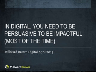 1
IN DIGITAL, YOU NEED TO BE
PERSUASIVE TO BE IMPACTFUL
(MOST OF THE TIME)
Millward Brown Digital April 2013
 