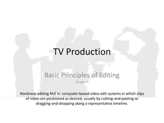 TV Production

              Basic Principles of Editing
                                 Chapter 5


Nonlinear editing NLE is: computer-based video edit systems in which clips
  of video are positioned as desired, usually by cutting-and-pasting or
         dragging-and-dropping along a representative timeline.
 