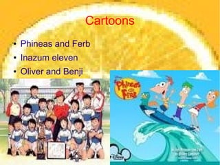 Cartoons
●   Phineas and Ferb
●   Inazum eleven
●   Oliver and Benji
                           b
 