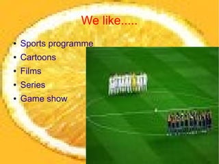 We like.....
●   Sports programme
●   Cartoons
●   Films
●   Series
●   Game show
 