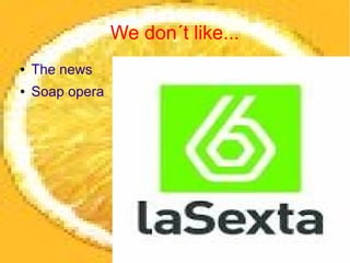 We don´t like...
●   The news
●   Soap opera
 