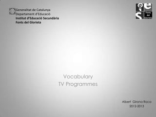 Generalitat de Catalunya
Departament d’Educació
Institut d’Educació Secundària
Fonts del Glorieta




                               Vocabulary
                             TV Programmes


                                             Albert Girona Roca
                                                 2012-2013
 