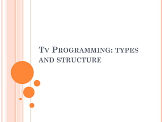 TV PROGRAMMING: TYPES
AND STRUCTURE
 