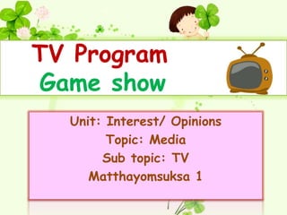 TV Program
Game show
  Unit: Interest/ Opinions
        Topic: Media
       Sub topic: TV
     Matthayomsuksa 1
 