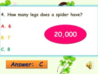 4. How many legs does a spider have?

A. 6

B. 7
                       20,000

C. 8


       Answer: C
 