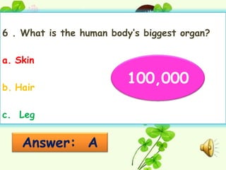 6 . What is the human body’s biggest organ?

a. Skin

b. Hair
                         100,000

c. Leg


    Answer: A
 