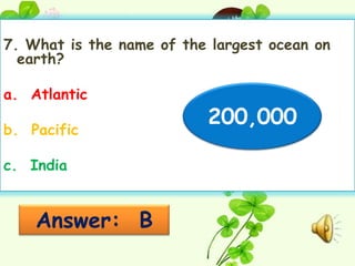7. What is the name of the largest ocean on
  earth?

a. Atlantic

b. Pacific
                          200,000

c. India


    Answer: B
 
