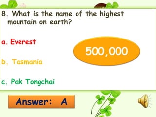 8. What is the name of the highest
  mountain on earth?

a. Everest
                       500,000
b. Tasmania

c. Pak Tongchai

   Answer: A
 