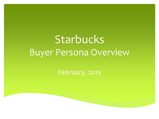 Starbucks
Buyer Persona Overview
February, 2015
 
