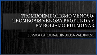 TROMBOEMBOLISMO VENOSO:
TROMBOSIS VENOSA PROFUNDA Y
EMBOLISMO PULMONAR
JESSICA CAROLINA HINOJOSA VALDIVIESO
 