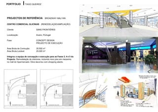 PORTFOLIO          TIAGO QUEIROZ




PROJECTOS DE REFERÊNCIA BROADWAY MALYAN

CENTRO COMERCIAL GLICÍNIAS (REMODELAÇÃO/AMPLIAÇÃO)

Cliente:                     SANS FRONTIÉRES

Localização:                 Aveiro, Portugal

Fase:                        CONCEPT DESIGN
                             PROJECTO DE EXECUÇÃO

Área Bruta de Contrução:     35.500 m²
Área Bruta Locável:          25.000 m²

Integrou a equipa de concepção e execução para as Fases 3, 4 e 5 do
Projecto. Remodelação de interiores, incluindo novo piso em mezanino
no mall do hipermercado. Obra decorreu com shopping aberto.
 
