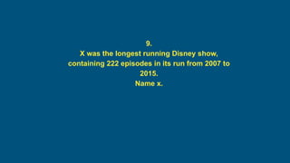 9.
X was the longest running Disney show,
containing 222 episodes in its run from 2007 to
2015.
Name x.
 