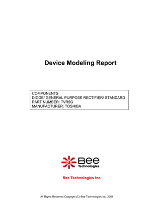 All Rights Reserved Copyright (C) Bee Technologies Inc. 2004
COMPONENTS:
DIODE/ GENERAL PURPOSE RECTIFIER/ STANDARD
PART NUMBER: TVR5G
MANUFACTURER: TOSHIBA
Device Modeling Report
Bee Technologies Inc.
 