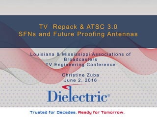TV Repack & ATSC 3.0
SFNs and Future Proofing Antennas
Louis iana & Mis s is s ippi As s oc iations of
Broadc as ters
TV Engineer ing C onfer enc e
C hr is tine Zuba
J une 2, 2016
 