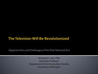 Opportunities and Challenges of the Post-Network Era
Amanda D. Lotz, PhD
Associate Professor
Department of Communication Studies
University of Michigan
 