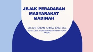 JEJAK PERADABAN
MASYARAKAT
MADINAH
DR. KH. HASANI AHMAD SAID, M.A.
KETUA DEPARTEMEN DAKWAH PB MATHLAUL
ANWAR
 