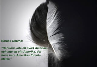 Barack Obama:
”Det finns inte ett svart Amerika,
och inte ett vitt Amerika, det
finns bara Amerikas förenta
stater.”
 