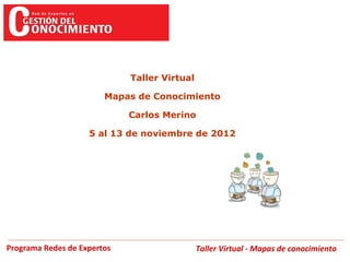 Taller Virtual

                        Mapas de Conocimiento

                             Carlos Merino

                    5 al 13 de noviembre de 2012




Programa Redes de Expertos                    Taller Virtual - Mapas de conocimiento
 
