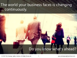 The world your business faces is changing
… continuously.
Do you know what’s ahead?
www.strategicagilityinstitute.com© 2016 The Strategic Agility Institute. All Rights Reserved. 1
 