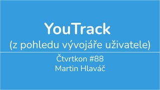 YouTrack
(z pohledu vývojáře uživatele)
Čtvrtkon #88
Martin Hlaváč
 