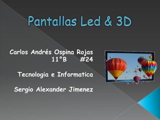 Pantallas Led & 3D Carlos Andrés Ospina Rojas 11°B     #24 Tecnologia e Informatica Sergio Alexander Jimenez 