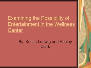 Examining the Possibility of Entertainment in the Wellness Center By: Kristin Ludwig and Ashley Clark 