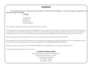 We have great pleasure in releasing the second edition of TVS King Parts Catalogue. This parts catalogue is applicable for the
following models and variants.
TVS MOTOR COMPANY LIMITED
Spare Parts Department - 3W / International Business
Post Box No.4, Hartia, Hosur - 635 109.
Krishnagiri District, Tamil Nadu
Tel.: 04344 - 276780
Fax : 04344 - 277321
 