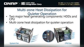 Multi-zone Heat Dissipation for
Quieter Operation
• Two major heat-generating components: HDDs and
CPU
• Multi-zone heat dissipation for quieter operation
System Fan CPU Fan
 