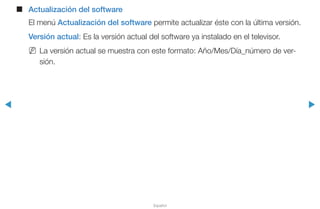◀ ▶
Español
■■ Actualización del software
El menú Actualización del software permite actualizar éste con la última versión.
Versión actual: Es la versión actual del software ya instalado en el televisor.
NN La versión actual se muestra con este formato: Año/Mes/Día_número de ver-
sión.
 