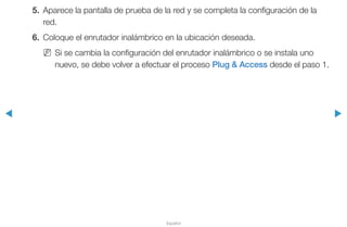 ◀ ▶
Español
5.	 Aparece la pantalla de prueba de la red y se completa la configuración de la
red.
6.	 Coloque el enrutador inalámbrico en la ubicación deseada.
NN Si se cambia la configuración del enrutador inalámbrico o se instala uno
nuevo, se debe volver a efectuar el proceso Plug & Access desde el paso 1.
 