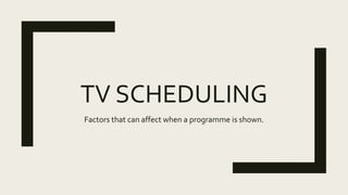 TV SCHEDULING
Factors that can affect when a programme is shown.
 